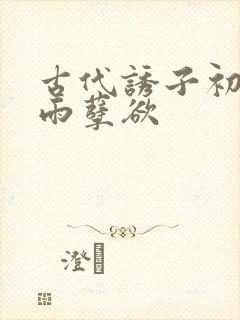 古代诱子初尝云雨孽欲