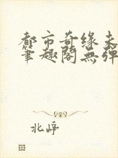 都市奇缘未删节笔趣阁无弹窗