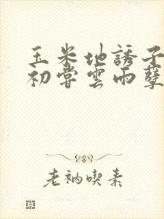 玉米地诱子偷伦初尝云雨孽欲