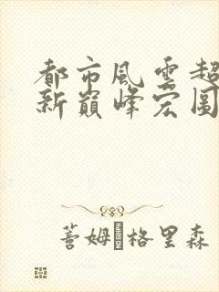 都市风云超前更新巅峰宏图笔趣阁