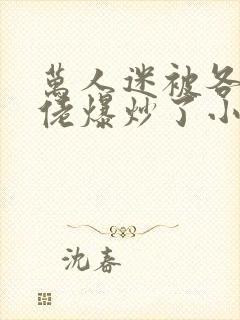 万人迷被各路大佬爆炒了小说