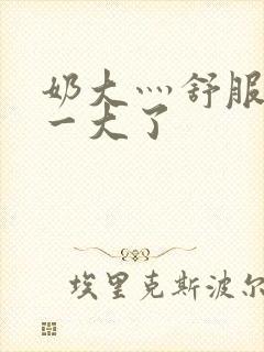 奶大灬舒服灬太一大了