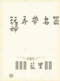 玩弄带名器的贵妇