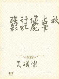 强行侵占放了个彩虹屁笔