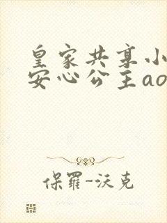 皇家共享小公主安心公主aor免费阅读
