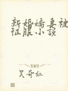 新婚娇妻被巨茎征服小说