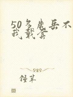 50多岁岳不让我戴套