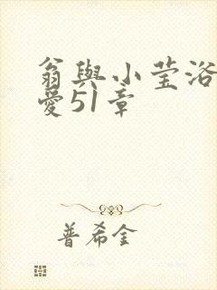 翁与小莹浴室欢爱51章