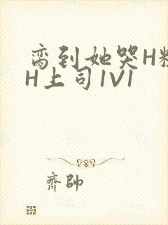 脔到她哭H粗话H上司1V1