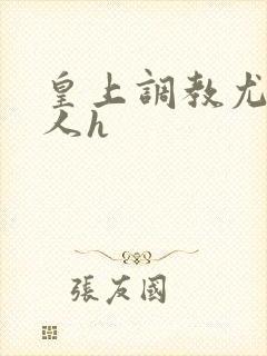 皇上调教尤物美人h