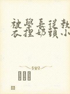 被学长从教室扒衣捏奶头小说
