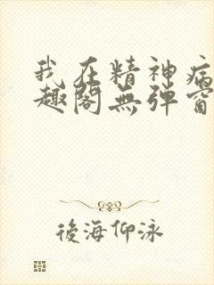 我在精神病院笔趣阁无弹窗