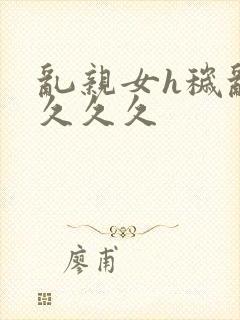 乱亲女h秽乱长久久久封面