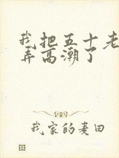 我把五十老女人弄高潮了