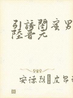 引诱闺蜜男友h陆晋元