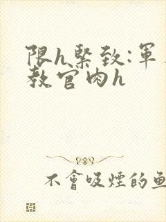 限h紧致:军人教官肉h