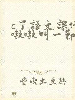 c了语文课代表嗷嗷叫一节课文