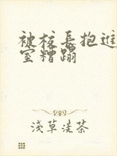 被校长抱进办公室糟蹋