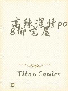 高辣浓情po18御宅屋