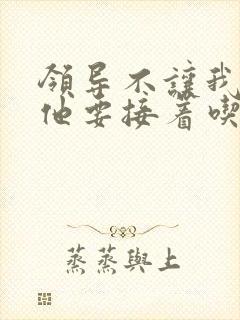 领导不让我断奶他要接着吃