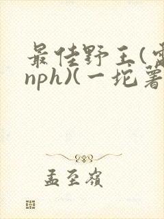 最佳野王(电竞nph)(一坨薯饼)_