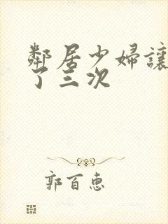 邻居少妇让我爽了三次