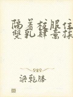 隔着校服住她的双乳肆意揉封面