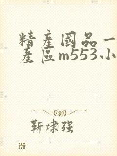 精产国品一二三产区m553小说