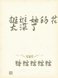 挺进她的花苞啊太深了