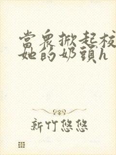 当众掀起校服揉她的奶头h