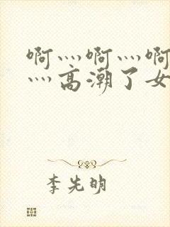 啊灬啊灬啊灬快灬高潮了女