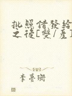 批照错发给情敌之后[双/产]