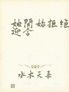 她开始拒绝慢迎迎合