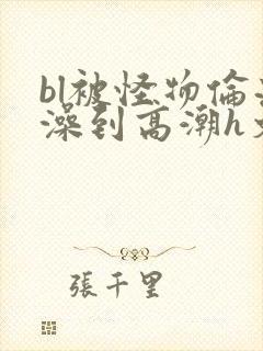 bl被怪物伦流澡到高潮h文