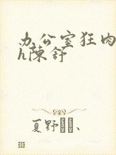 办公室狂肉校花h陈舒