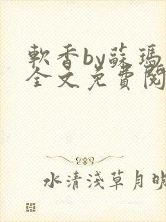 软香by苏玛丽全文免费阅读笔趣