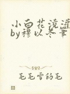 小白花浇灌日常by穆以冬笔趣阁