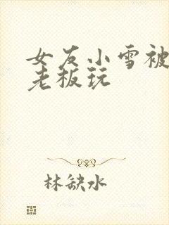 女友小雪被房东老板玩