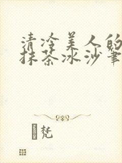 清冷美人的神奇抹茶冰沙笔趣阁