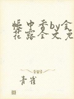 帐中香by金银花露全文免费阅读无弹窗大结局