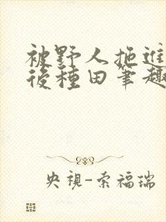 被野人拖进山洞后种田笔趣阁