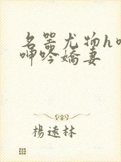 名器尤物h喷汁呻吟娇妻