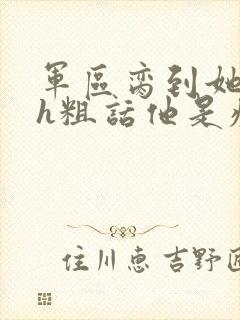 军区脔到她哭hh粗话他是疯批