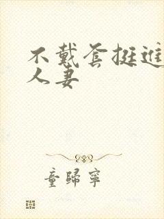 不戴套挺进朋友人妻