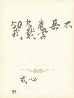 50多岁岳不让我戴套