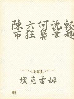 陈六何沈轻舞都市狂枭笔趣阁