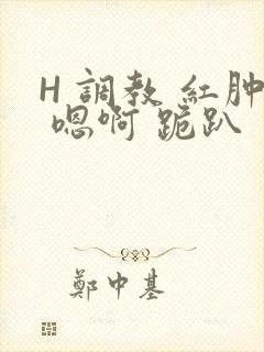 H 调教 红肿 嗯啊 跪趴