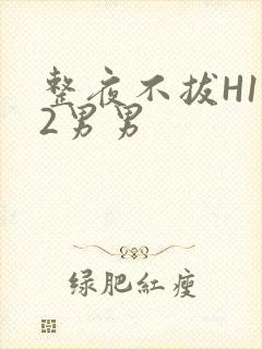 整夜不拔H1V2男男