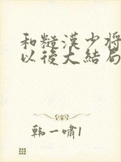 和糙汉少将闪婚以后大结局