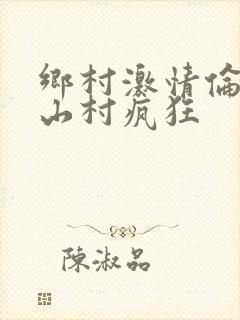 乡村激情伦小说山村疯狂